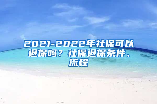 2021-2022年社保可以退保吗？社保退保条件、流程