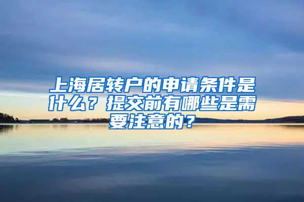 上海居转户的申请条件是什么？提交前有哪些是需要注意的？