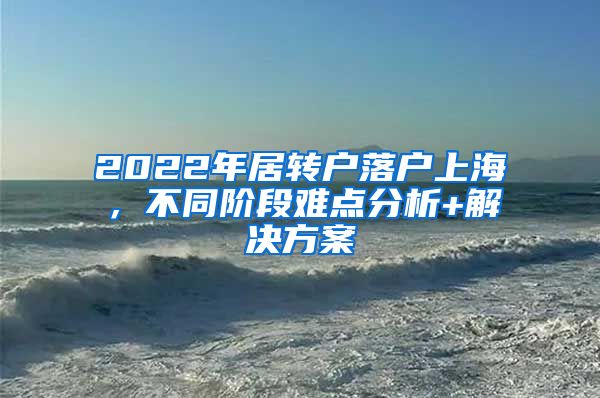 2022年居转户落户上海，不同阶段难点分析+解决方案