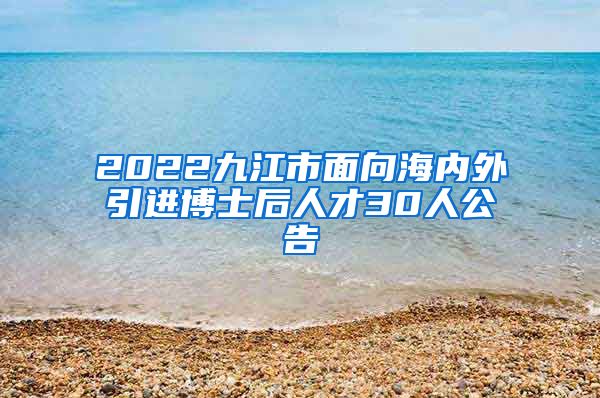 2022九江市面向海内外引进博士后人才30人公告