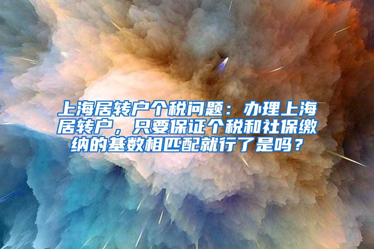 上海居转户个税问题：办理上海居转户，只要保证个税和社保缴纳的基数相匹配就行了是吗？