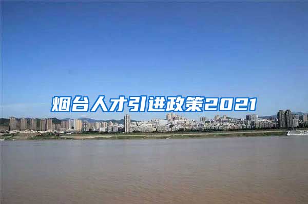 烟台人才引进政策2021