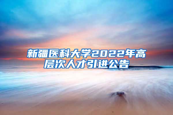 新疆医科大学2022年高层次人才引进公告