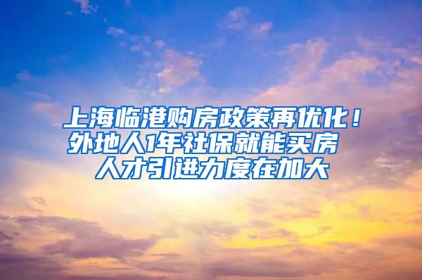 上海临港购房政策再优化！外地人1年社保就能买房 人才引进力度在加大