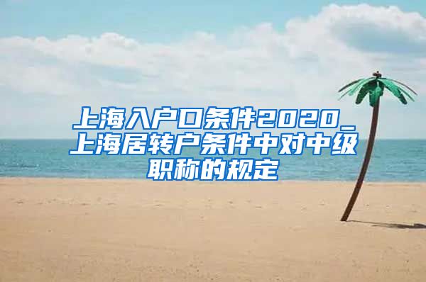 上海入户口条件2020_上海居转户条件中对中级职称的规定