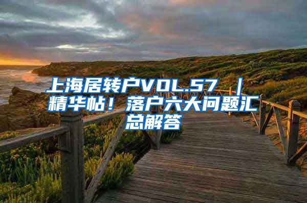 上海居转户VOL.57 ｜ 精华帖！落户六大问题汇总解答