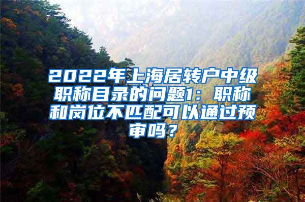 2022年上海居转户中级职称目录的问题1：职称和岗位不匹配可以通过预审吗？