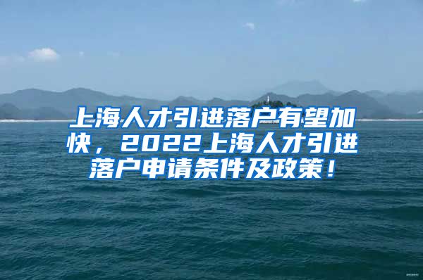 上海人才引进落户有望加快，2022上海人才引进落户申请条件及政策！