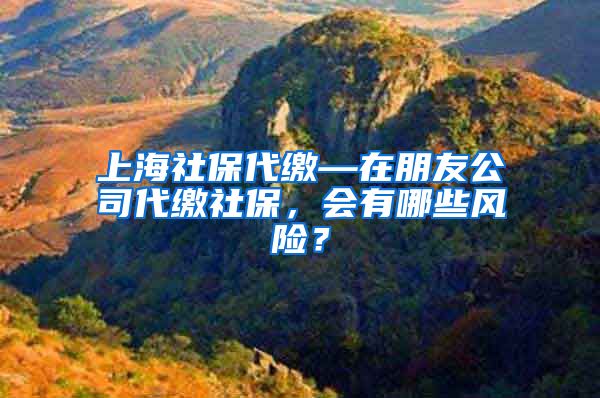 上海社保代缴—在朋友公司代缴社保，会有哪些风险？