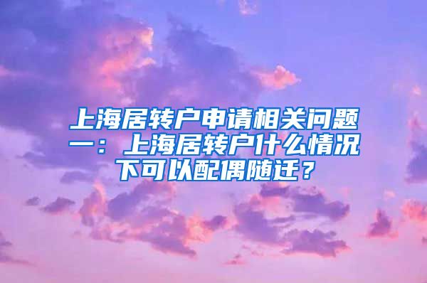 上海居转户申请相关问题一：上海居转户什么情况下可以配偶随迁？