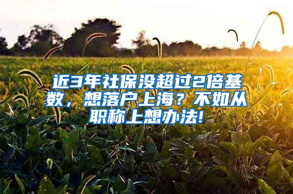 近3年社保没超过2倍基数，想落户上海？不如从职称上想办法!