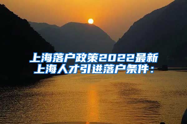 上海落户政策2022最新上海人才引进落户条件：