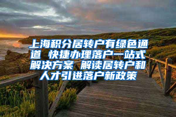 上海积分居转户有绿色通道 快捷办理落户一站式解决方案 解读居转户和人才引进落户新政策