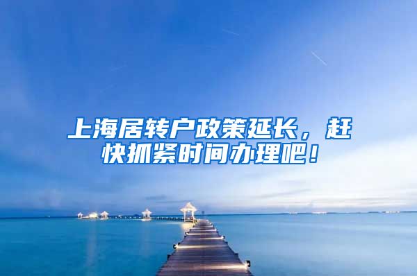 上海居转户政策延长，赶快抓紧时间办理吧！