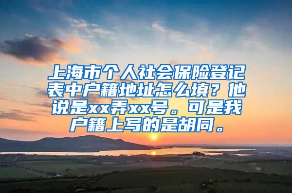 上海市个人社会保险登记表中户籍地址怎么填？他说是xx弄xx号。可是我户籍上写的是胡同。