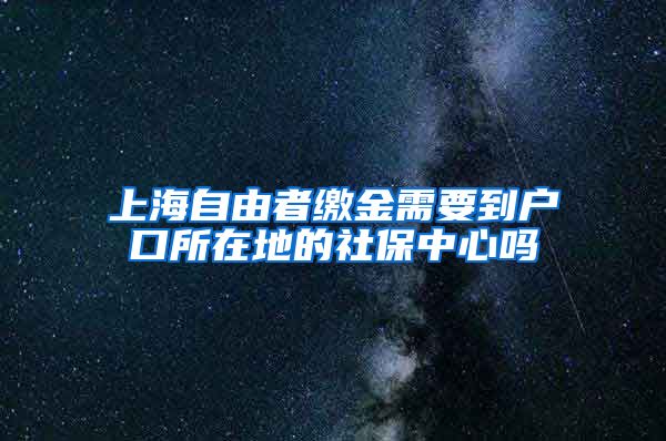 上海自由者缴金需要到户口所在地的社保中心吗