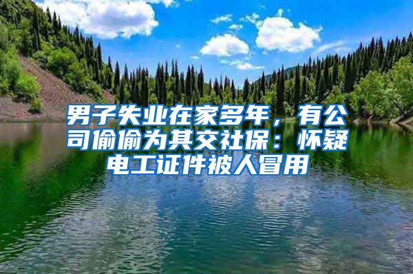 男子失业在家多年，有公司偷偷为其交社保：怀疑电工证件被人冒用