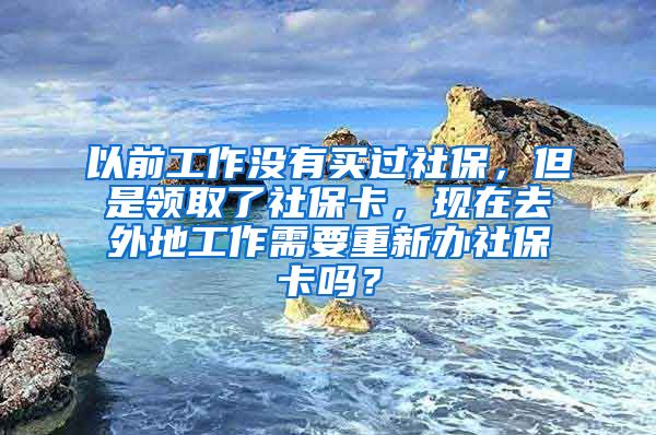 以前工作没有买过社保，但是领取了社保卡，现在去外地工作需要重新办社保卡吗？