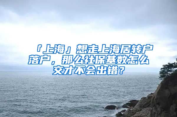 「上海」想走上海居转户落户，那么社保基数怎么交才不会出错？