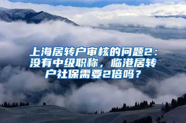 上海居转户审核的问题2：没有中级职称，临港居转户社保需要2倍吗？