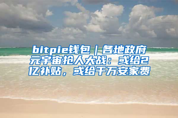 bitpie钱包｜各地政府元宇宙抢人大战：或给2亿补贴，或给千万安家费