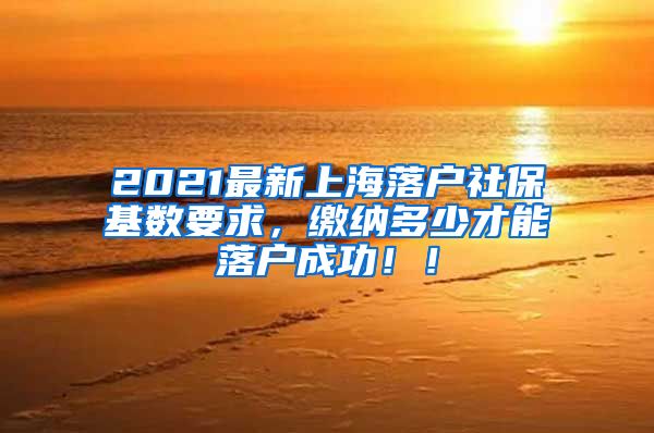 2021最新上海落户社保基数要求，缴纳多少才能落户成功！！