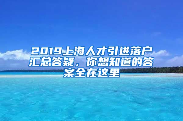 2019上海人才引进落户汇总答疑，你想知道的答案全在这里