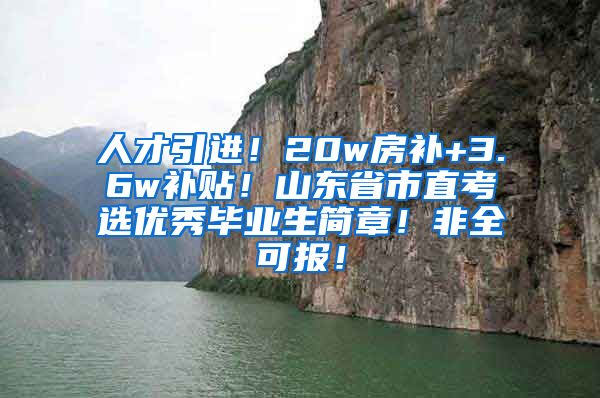 人才引进！20w房补+3.6w补贴！山东省市直考选优秀毕业生简章！非全可报！