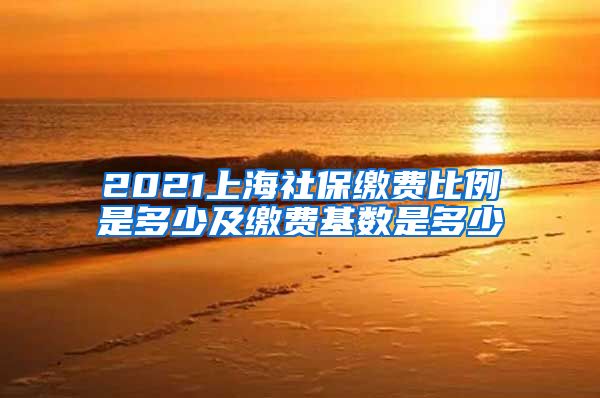 2021上海社保缴费比例是多少及缴费基数是多少