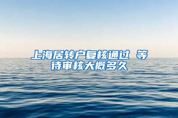 上海居转户复核通过 等待审核大概多久