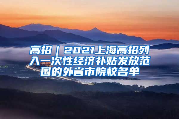 高招｜2021上海高招列入一次性经济补贴发放范围的外省市院校名单