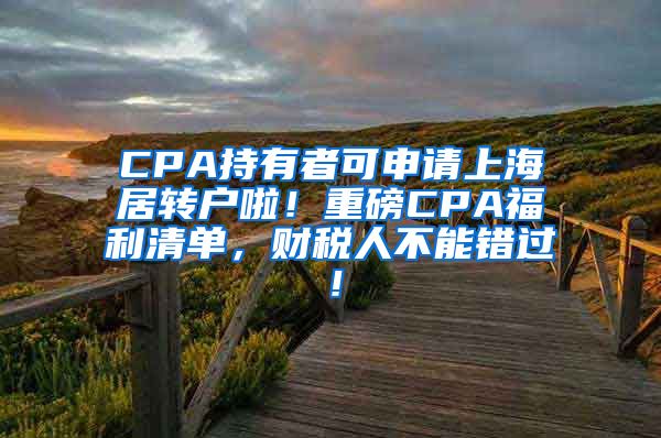 CPA持有者可申请上海居转户啦！重磅CPA福利清单，财税人不能错过！