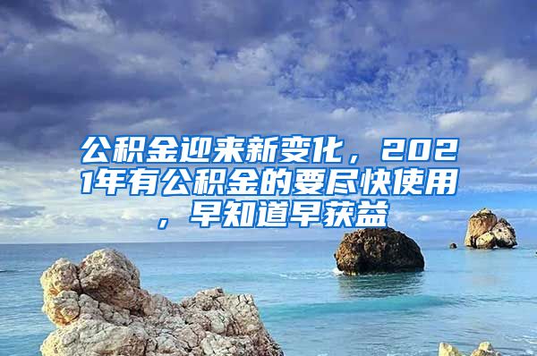 公积金迎来新变化，2021年有公积金的要尽快使用，早知道早获益