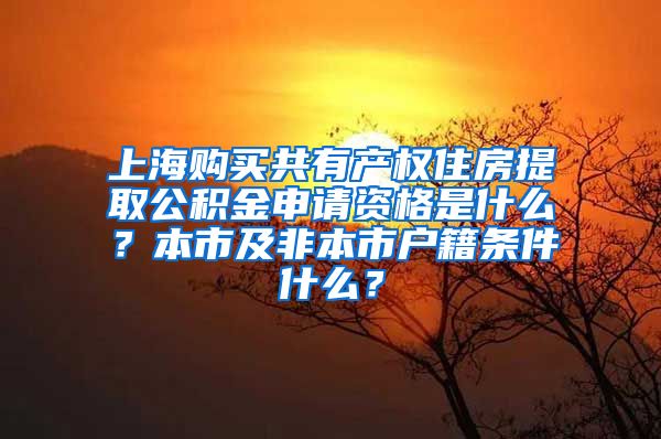 上海购买共有产权住房提取公积金申请资格是什么？本市及非本市户籍条件什么？