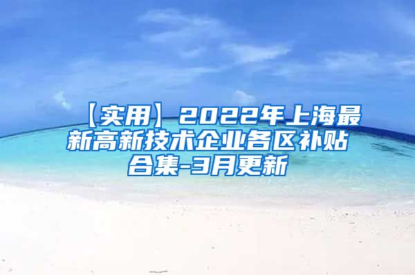 【实用】2022年上海最新高新技术企业各区补贴合集-3月更新