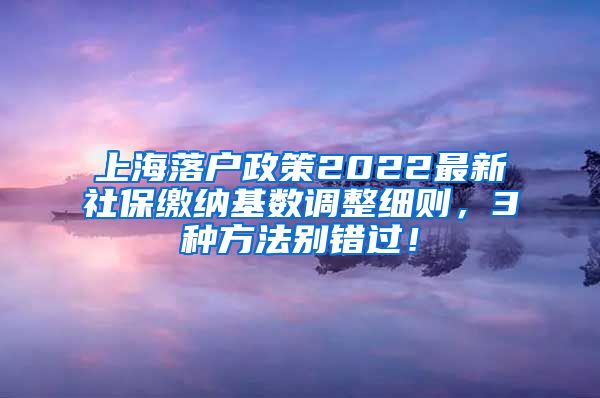 上海落户政策2022最新社保缴纳基数调整细则，3种方法别错过！