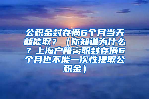 公积金封存满6个月当天就能取？（你知道为什么？上海户籍离职封存满6个月也不能一次性提取公积金）