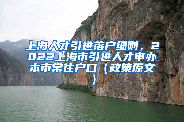 上海人才引进落户细则，2022上海市引进人才申办本市常住户口（政策原文）