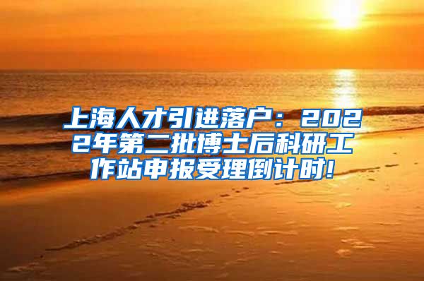 上海人才引进落户：2022年第二批博士后科研工作站申报受理倒计时!