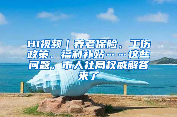 Hi视频｜养老保险、工伤政策、福利补贴……这些问题，市人社局权威解答来了