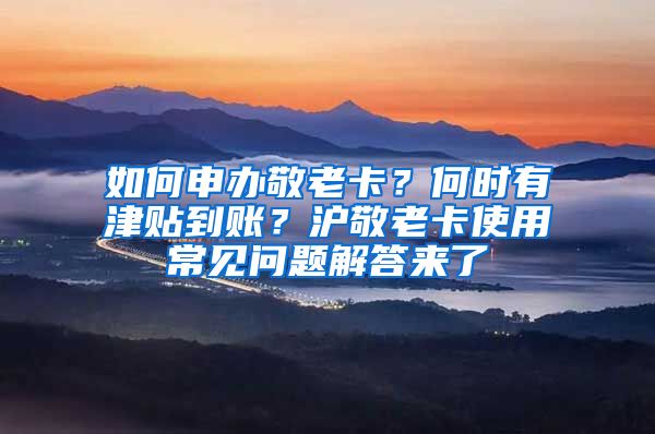 如何申办敬老卡？何时有津贴到账？沪敬老卡使用常见问题解答来了