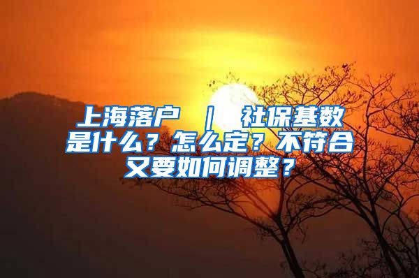 上海落户 ｜ 社保基数是什么？怎么定？不符合又要如何调整？