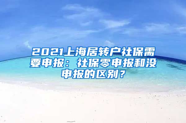 2021上海居转户社保需要申报：社保零申报和没申报的区别？