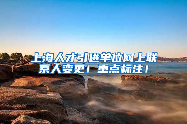 上海人才引进单位网上联系人变更！重点标注！