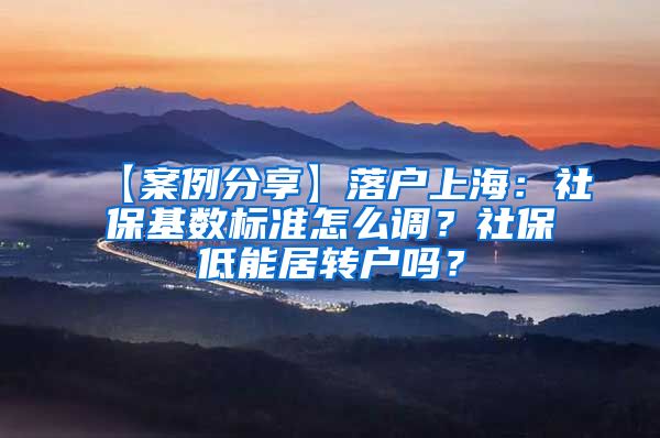 【案例分享】落户上海：社保基数标准怎么调？社保低能居转户吗？