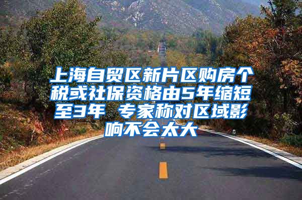 上海自贸区新片区购房个税或社保资格由5年缩短至3年 专家称对区域影响不会太大