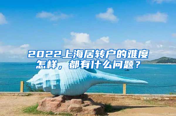 2022上海居转户的难度怎样，都有什么问题？