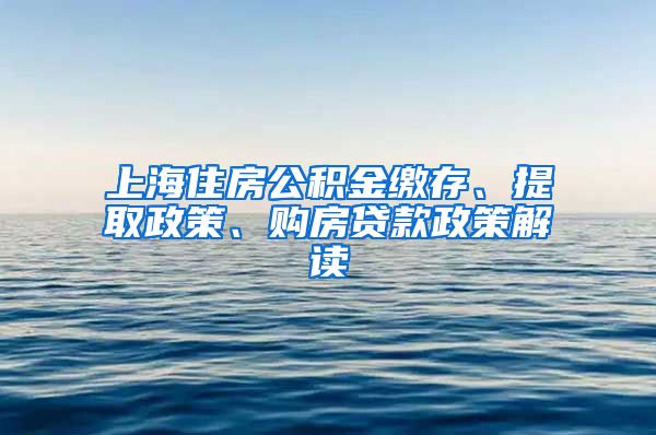 上海住房公积金缴存、提取政策、购房贷款政策解读