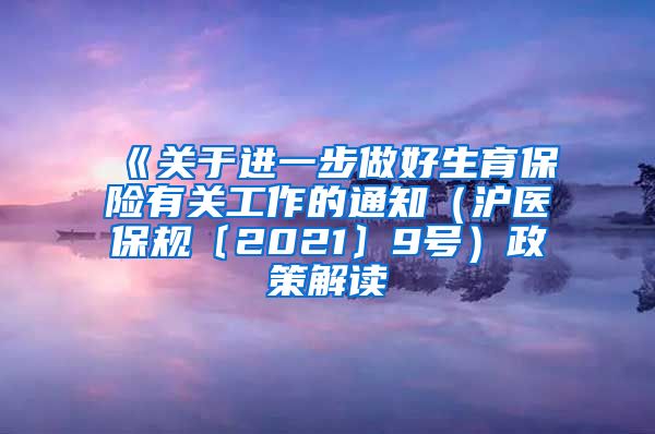 《关于进一步做好生育保险有关工作的通知（沪医保规〔2021〕9号）政策解读