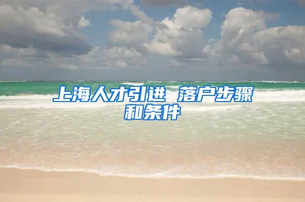 上海人才引进 落户步骤和条件